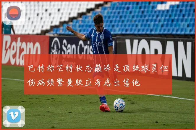 巴特称芒特状态巅峰是顶级球员但伤病频繁曼联应考虑出售他