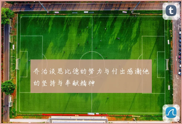 乔治谈恩比德的努力与付出感谢他的坚持与奉献精神