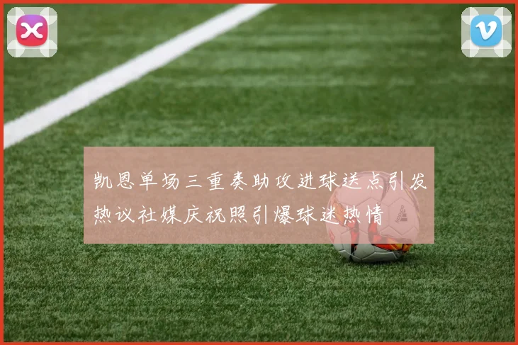 凯恩单场三重奏助攻进球送点引发热议社媒庆祝照引爆球迷热情