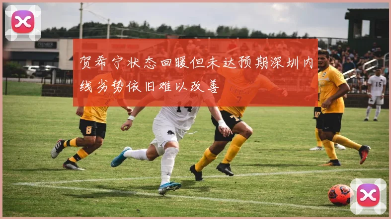 贺希宁状态回暖但未达预期深圳内线劣势依旧难以改善