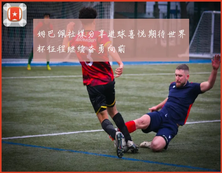 姆巴佩社媒分享进球喜悦期待世界杯征程继续奋勇向前