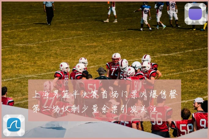 上海男篮半决赛首场门票火爆售罄第二场仅剩少量余票引发关注