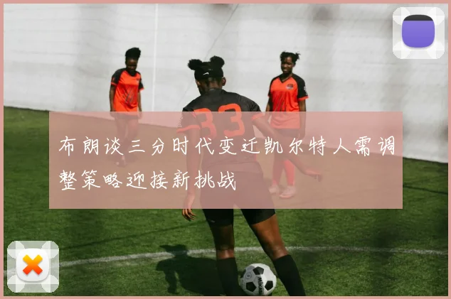 布朗谈三分时代变迁凯尔特人需调整策略迎接新挑战