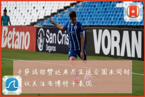 卡萨诺称赞达库尼亚适合国米同时建议关注洛博特卡表现