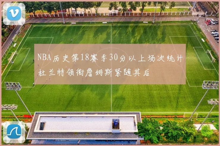 NBA历史第18赛季30分以上场次统计杜兰特领衔詹姆斯紧随其后