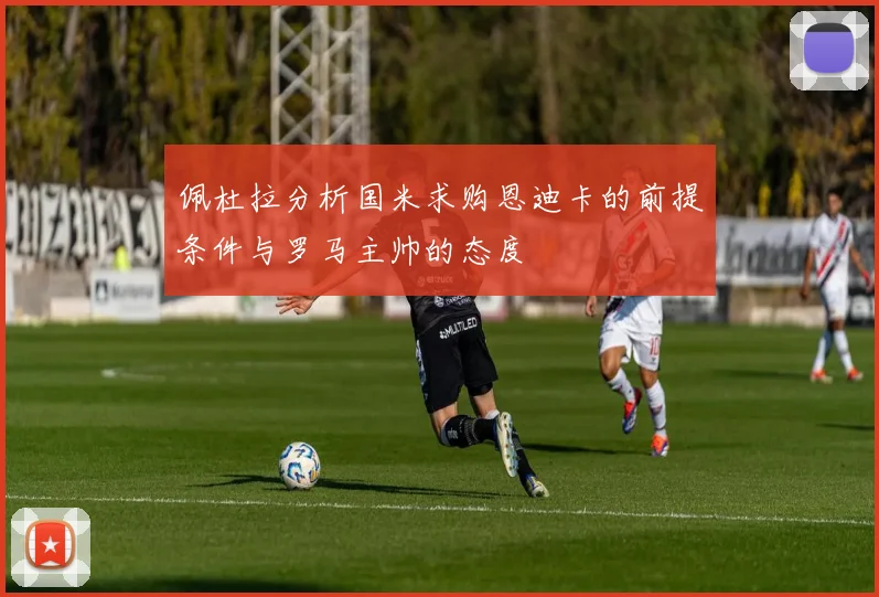 佩杜拉分析国米求购恩迪卡的前提条件与罗马主帅的态度