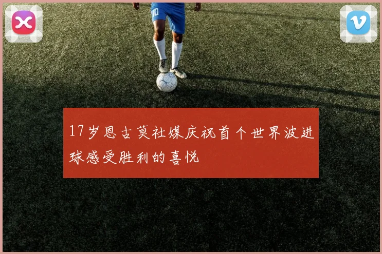 17岁恩古莫社媒庆祝首个世界波进球感受胜利的喜悦