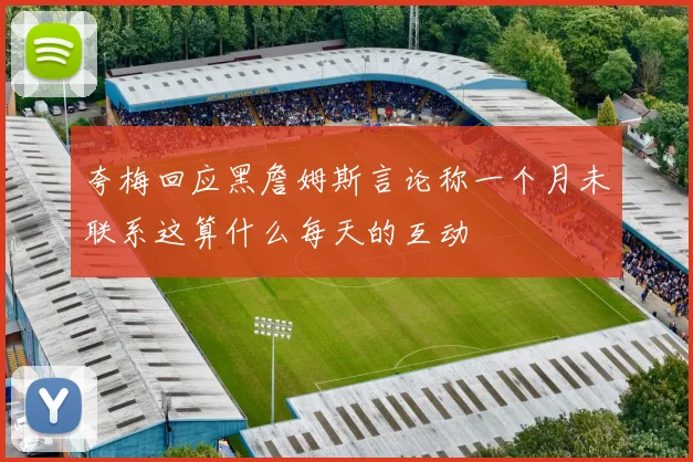 夸梅回应黑詹姆斯言论称一个月未联系这算什么每天的互动