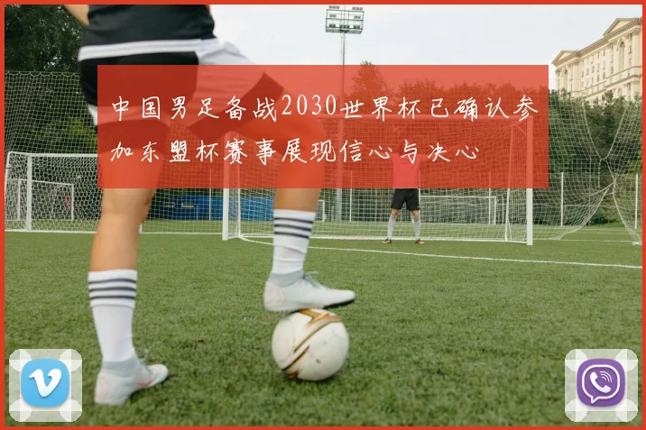 中国男足备战2030世界杯已确认参加东盟杯赛事展现信心与决心