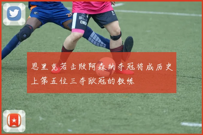 恩里克若击败阿森纳夺冠将成历史上第五位三夺欧冠的教练
