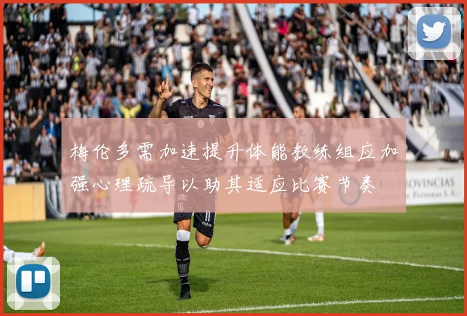 梅伦多需加速提升体能教练组应加强心理疏导以助其适应比赛节奏