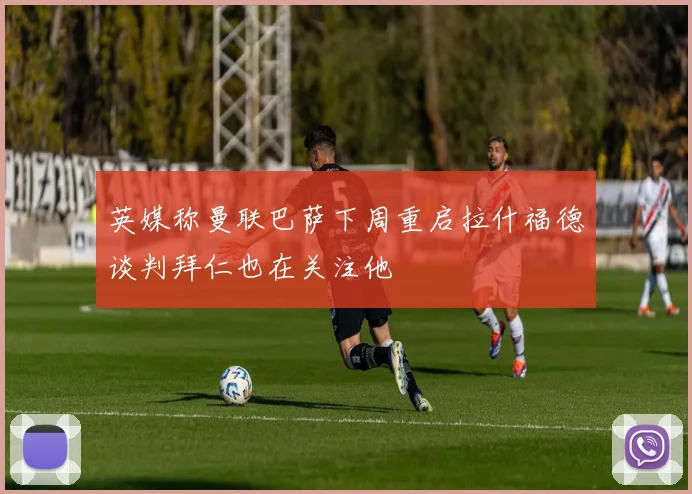 英媒称曼联巴萨下周重启拉什福德谈判拜仁也在关注他
