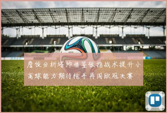 詹俊分析塔帅借鉴张指战术提升小高球能力期待枪手再闯欧冠决赛