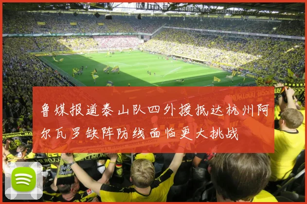 鲁媒报道泰山队四外援抵达杭州阿尔瓦罗缺阵防线面临更大挑战