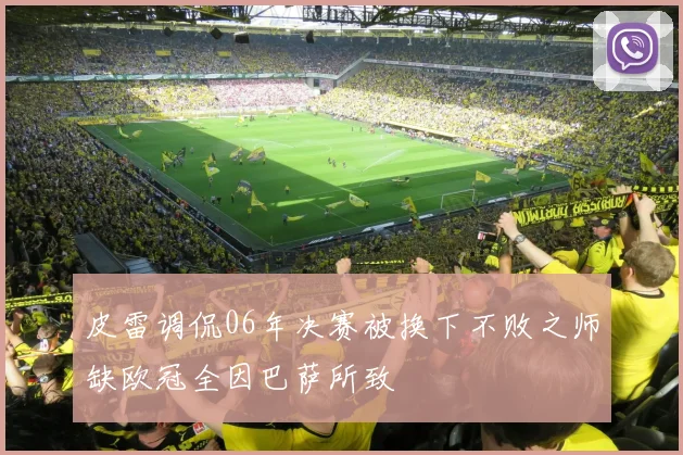 皮雷调侃06年决赛被换下不败之师缺欧冠全因巴萨所致