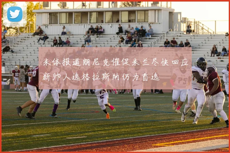 米体报道朗尼克催促米兰尽快回应新帅人选格拉斯纳仍为首选